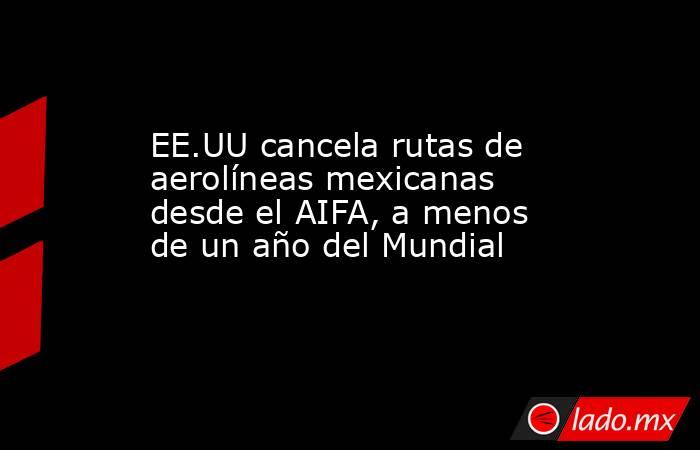 EE.UU cancela rutas de aerolíneas mexicanas desde el AIFA, a menos de un año del Mundial. Noticias en tiempo real