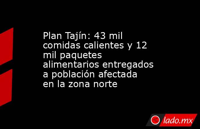 Plan Tajín: 43 mil comidas calientes y 12 mil paquetes alimentarios entregados a población afectada en la zona norte. Noticias en tiempo real