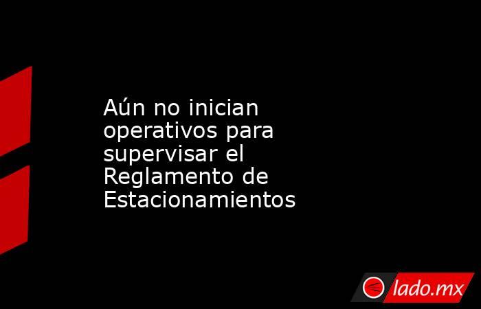 Aún no inician operativos para supervisar el Reglamento de Estacionamientos. Noticias en tiempo real