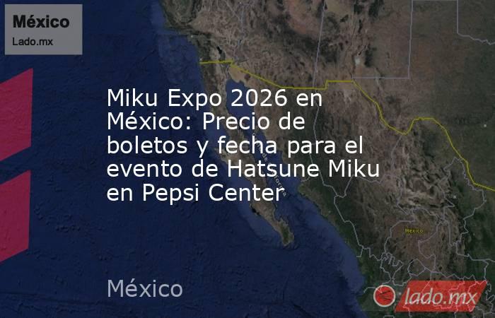 Miku Expo 2026 en México: Precio de boletos y fecha para el evento de Hatsune Miku en Pepsi Center. Noticias en tiempo real