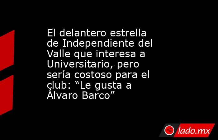 El delantero estrella de Independiente del Valle que interesa a Universitario, pero sería costoso para el club: “Le gusta a Álvaro Barco”. Noticias en tiempo real