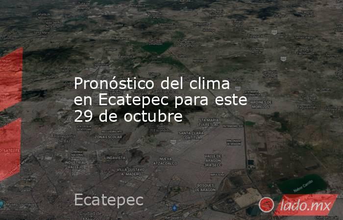 Pronóstico del clima en Ecatepec para este 29 de octubre. Noticias en tiempo real