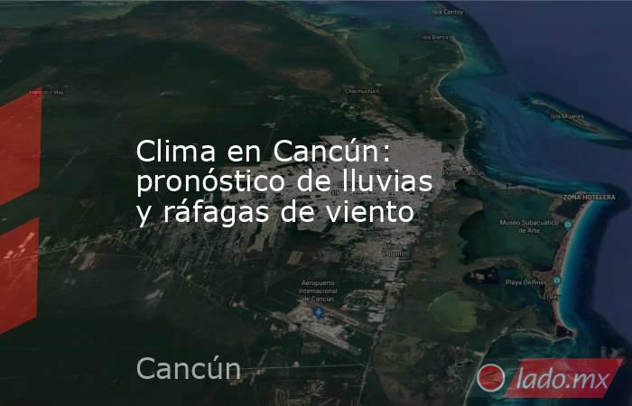 Clima en Cancún: pronóstico de lluvias y ráfagas de viento. Noticias en tiempo real