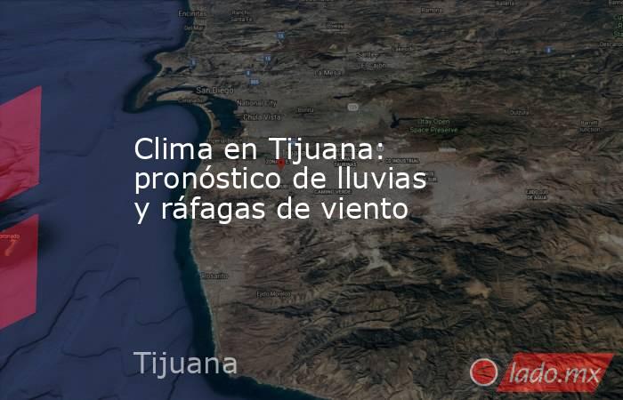 Clima en Tijuana: pronóstico de lluvias y ráfagas de viento. Noticias en tiempo real