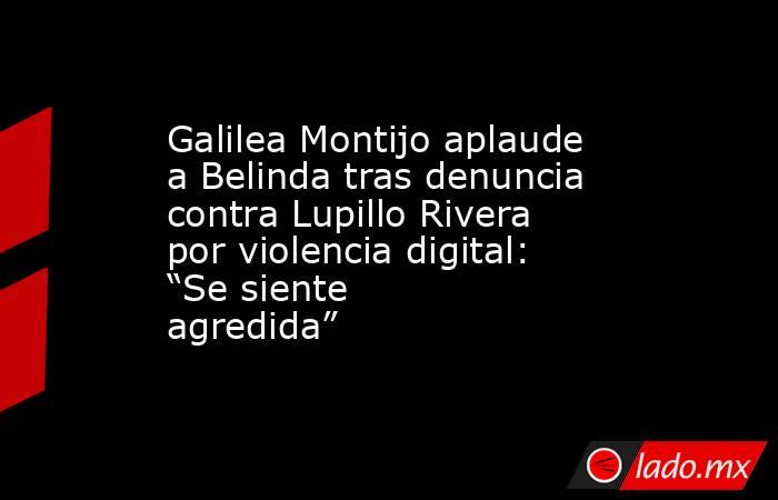 Galilea Montijo aplaude a Belinda tras denuncia contra Lupillo Rivera por violencia digital: “Se siente agredida”. Noticias en tiempo real