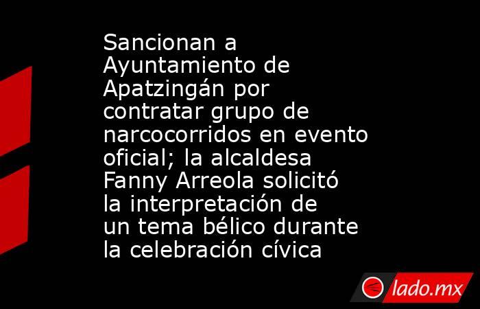 Sancionan a Ayuntamiento de Apatzingán por contratar grupo de narcocorridos en evento oficial; la alcaldesa Fanny Arreola solicitó la interpretación de un tema bélico durante la celebración cívica. Noticias en tiempo real