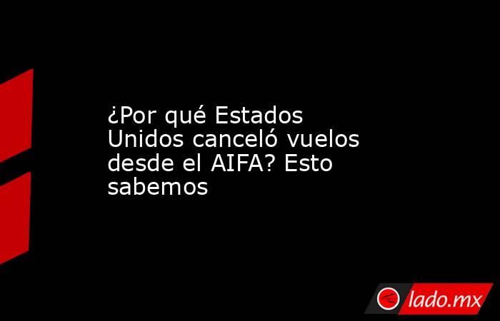 ¿Por qué Estados Unidos canceló vuelos desde el AIFA? Esto sabemos. Noticias en tiempo real