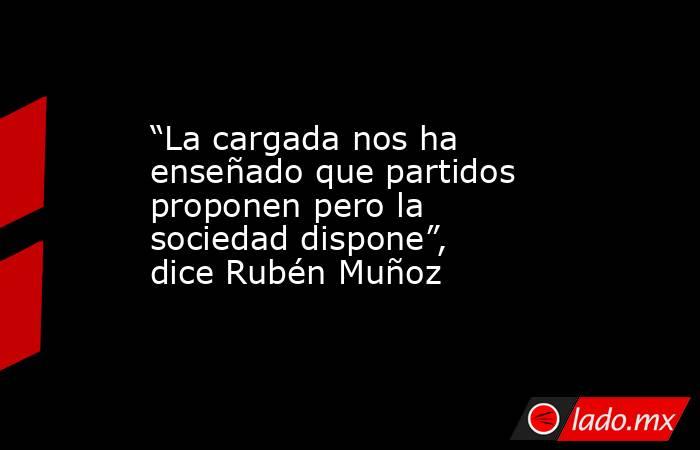 “La cargada nos ha enseñado que partidos proponen pero la sociedad dispone”, dice Rubén Muñoz. Noticias en tiempo real
