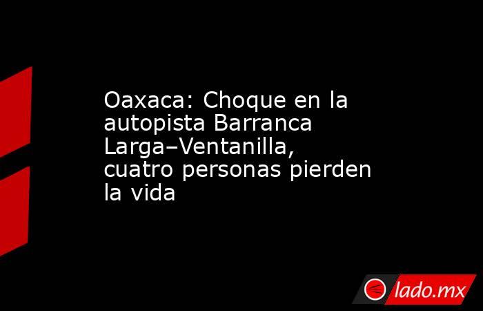 Oaxaca: Choque en la autopista Barranca Larga–Ventanilla, cuatro personas pierden la vida. Noticias en tiempo real