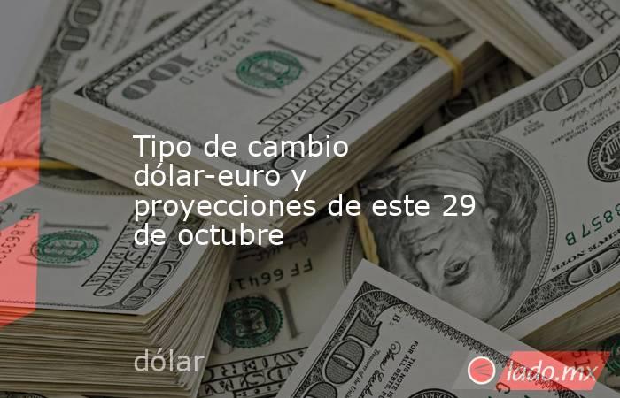 Tipo de cambio dólar-euro y proyecciones de este 29 de octubre. Noticias en tiempo real