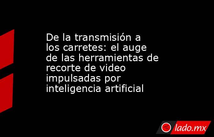 De la transmisión a los carretes: el auge de las herramientas de recorte de video impulsadas por inteligencia artificial. Noticias en tiempo real