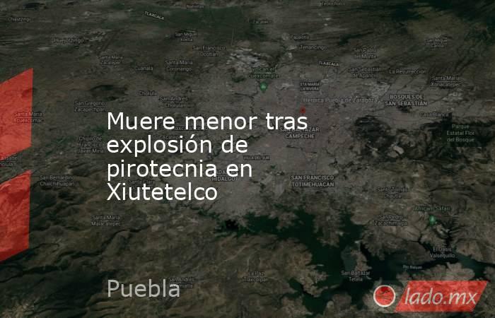 Muere menor tras explosión de pirotecnia en Xiutetelco. Noticias en tiempo real