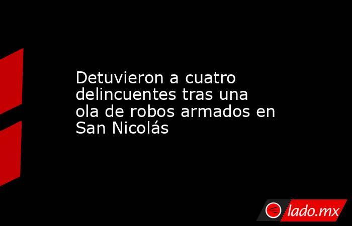 Detuvieron a cuatro delincuentes tras una ola de robos armados en San Nicolás. Noticias en tiempo real