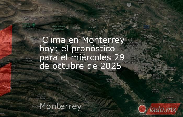  Clima en Monterrey hoy: el pronóstico para el miércoles 29 de octubre de 2025. Noticias en tiempo real