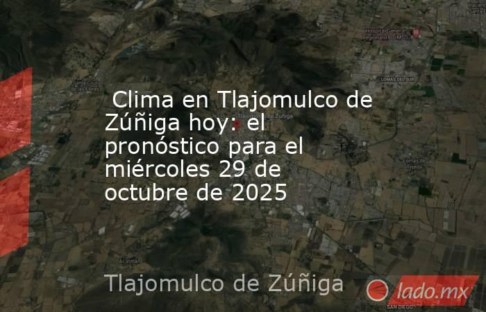  Clima en Tlajomulco de Zúñiga hoy: el pronóstico para el miércoles 29 de octubre de 2025. Noticias en tiempo real