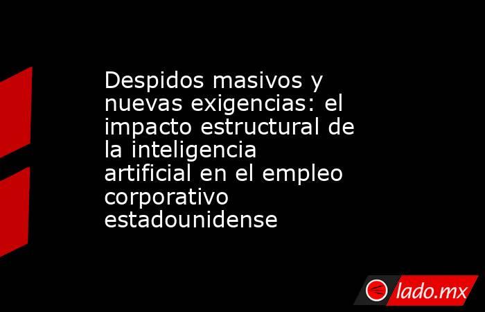 Despidos masivos y nuevas exigencias: el impacto estructural de la inteligencia artificial en el empleo corporativo estadounidense. Noticias en tiempo real