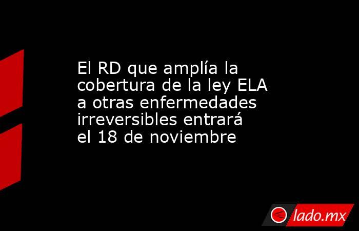 El RD que amplía la cobertura de la ley ELA a otras enfermedades irreversibles entrará el 18 de noviembre. Noticias en tiempo real