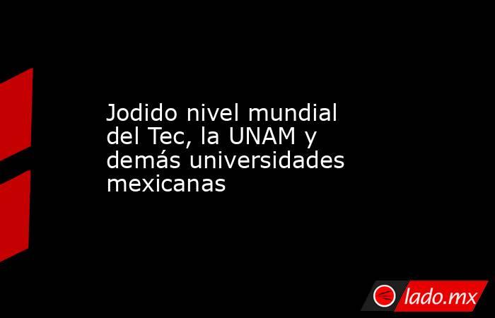 Jodido nivel mundial del Tec, la UNAM y demás universidades mexicanas . Noticias en tiempo real