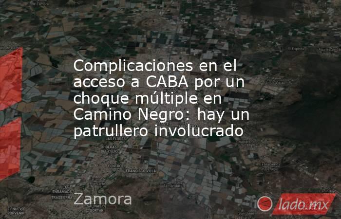 Complicaciones en el acceso a CABA por un choque múltiple en Camino Negro: hay un patrullero involucrado. Noticias en tiempo real