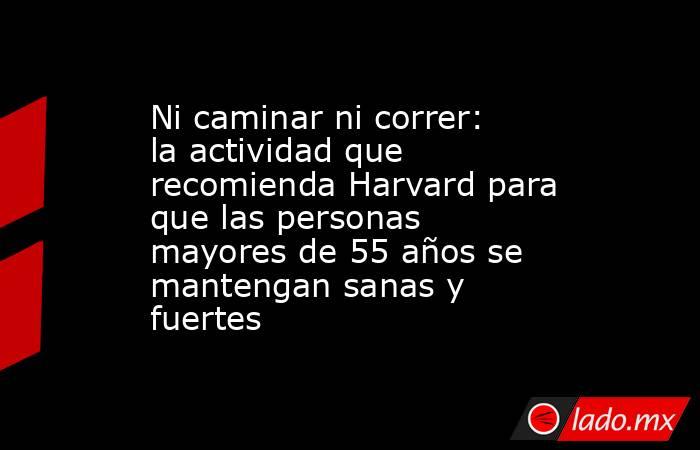 Ni caminar ni correr: la actividad que recomienda Harvard para que las personas mayores de 55 años se mantengan sanas y fuertes. Noticias en tiempo real