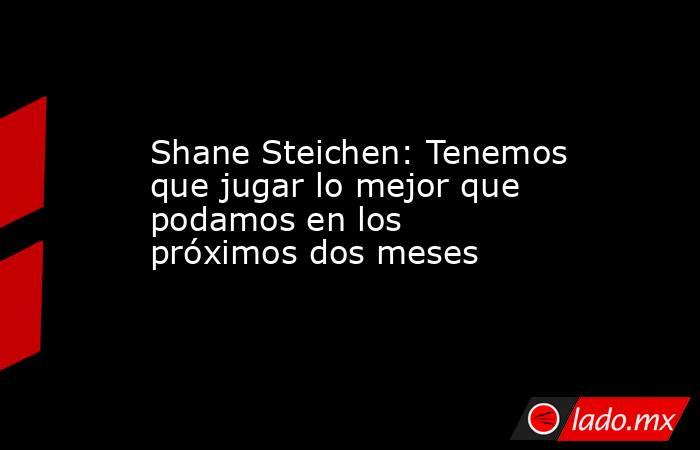 Shane Steichen: Tenemos que jugar lo mejor que podamos en los próximos dos meses. Noticias en tiempo real