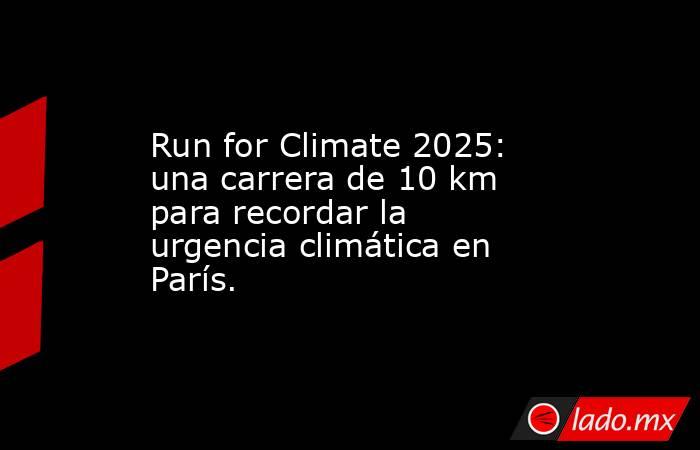 Run for Climate 2025: una carrera de 10 km para recordar la urgencia climática en París.. Noticias en tiempo real