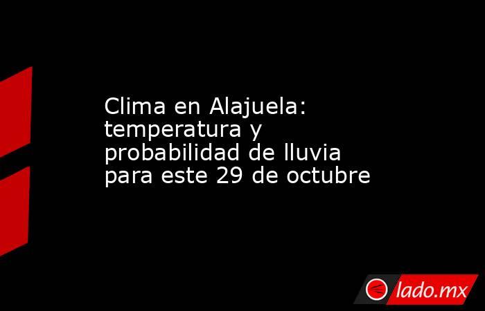 Clima en Alajuela: temperatura y probabilidad de lluvia para este 29 de octubre. Noticias en tiempo real