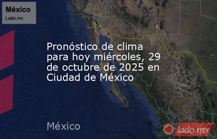 Pronóstico de clima para hoy miércoles, 29 de octubre de 2025 en Ciudad de México. Noticias en tiempo real