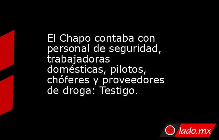 El Chapo contaba con personal de seguridad, trabajadoras domésticas, pilotos, chóferes y proveedores de droga: Testigo.. Noticias en tiempo real