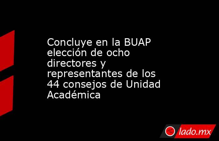 Concluye en la BUAP elección de ocho directores y representantes de los 44 consejos de Unidad Académica. Noticias en tiempo real