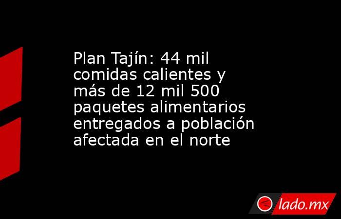 Plan Tajín: 44 mil comidas calientes y más de 12 mil 500 paquetes alimentarios entregados a población afectada en el norte. Noticias en tiempo real
