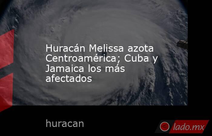 Huracán Melissa azota Centroamérica; Cuba y Jamaica los más afectados. Noticias en tiempo real