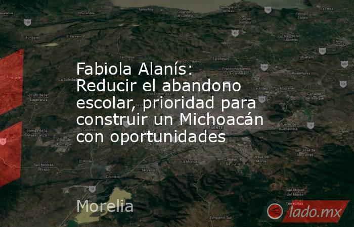 Fabiola Alanís: Reducir el abandono escolar, prioridad para construir un Michoacán con oportunidades. Noticias en tiempo real