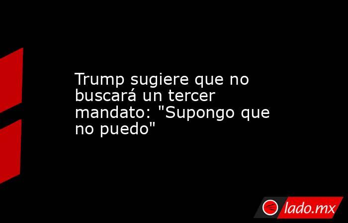 Trump sugiere que no buscará un tercer mandato: 