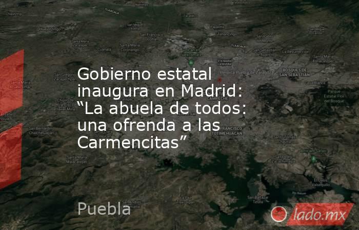 Gobierno estatal inaugura en Madrid: “La abuela de todos: una ofrenda a las Carmencitas”. Noticias en tiempo real