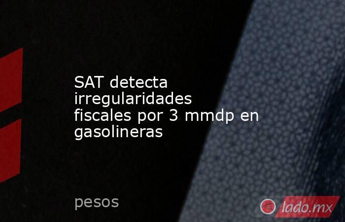 SAT detecta irregularidades fiscales por 3 mmdp en gasolineras. Noticias en tiempo real