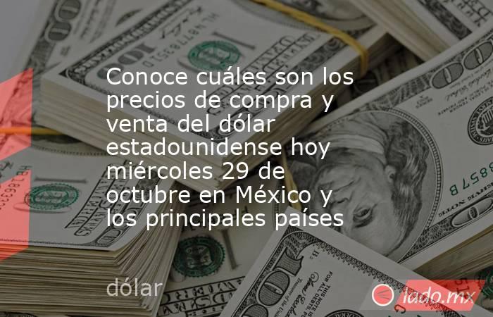 Conoce cuáles son los precios de compra y venta del dólar estadounidense hoy miércoles 29 de octubre en México y los principales países. Noticias en tiempo real