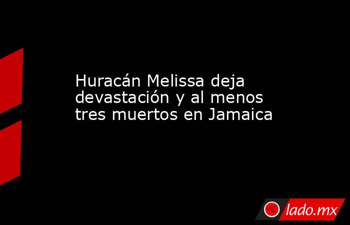 Huracán Melissa deja devastación y al menos tres muertos en Jamaica. Noticias en tiempo real