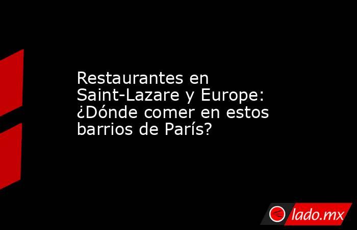 Restaurantes en Saint-Lazare y Europe: ¿Dónde comer en estos barrios de París?. Noticias en tiempo real