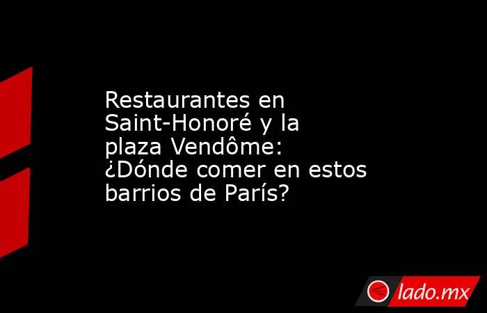 Restaurantes en Saint-Honoré y la plaza Vendôme: ¿Dónde comer en estos barrios de París?. Noticias en tiempo real