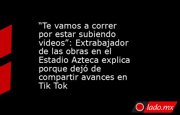 “Te vamos a correr por estar subiendo videos”: Extrabajador de las obras en el Estadio Azteca explica porque dejó de compartir avances en Tik Tok. Noticias en tiempo real