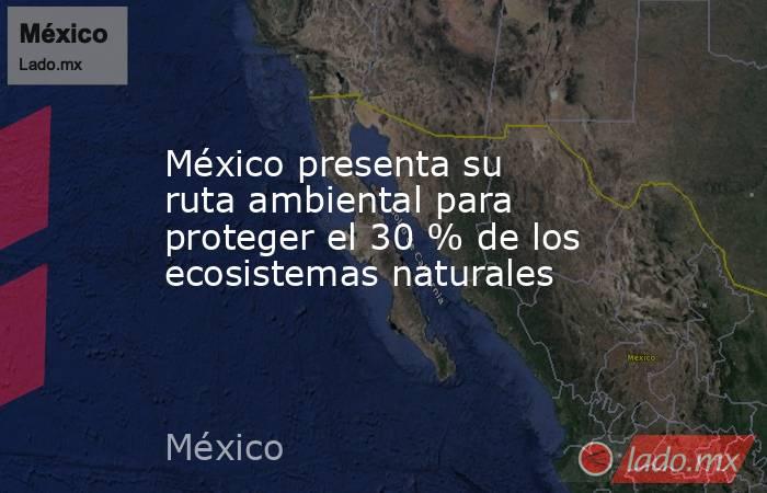 México presenta su ruta ambiental para proteger el 30 % de los ecosistemas naturales. Noticias en tiempo real
