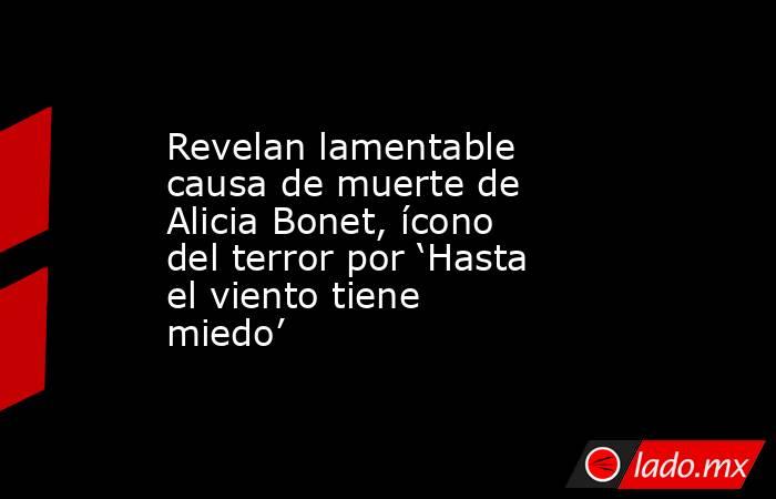 Revelan lamentable causa de muerte de Alicia Bonet, ícono del terror por ‘Hasta el viento tiene miedo’. Noticias en tiempo real