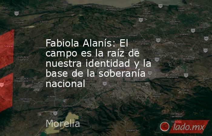 Fabiola Alanís: El campo es la raíz de nuestra identidad y la base de la soberanía nacional. Noticias en tiempo real