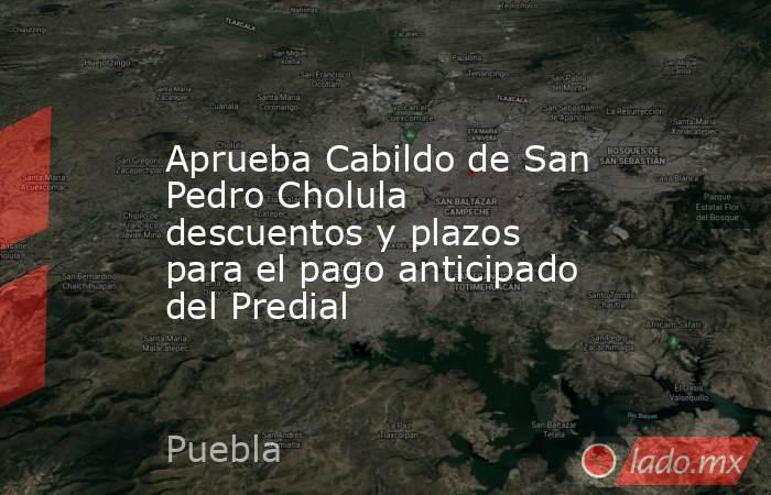 Aprueba Cabildo de San Pedro Cholula descuentos y plazos para el pago anticipado del Predial. Noticias en tiempo real