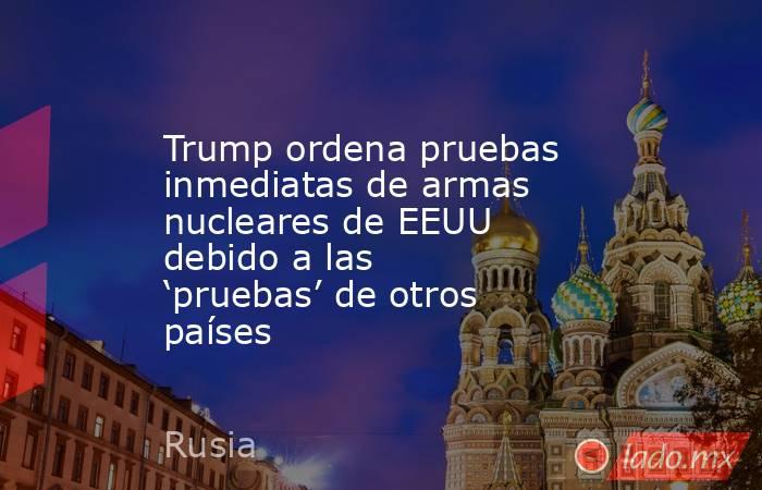 Trump ordena pruebas inmediatas de armas nucleares de EEUU debido a las ‘pruebas’ de otros países. Noticias en tiempo real