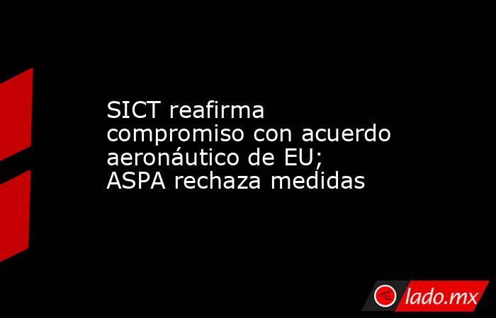 SICT reafirma compromiso con acuerdo aeronáutico de EU; ASPA rechaza medidas. Noticias en tiempo real