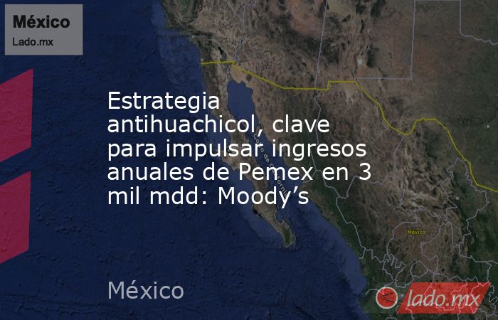 Estrategia antihuachicol, clave para impulsar ingresos anuales de Pemex en 3 mil mdd: Moody’s. Noticias en tiempo real
