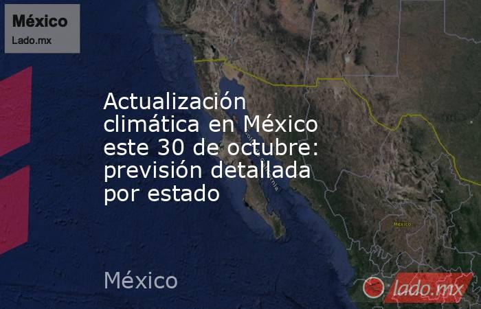 Actualización climática en México este 30 de octubre: previsión detallada por estado. Noticias en tiempo real