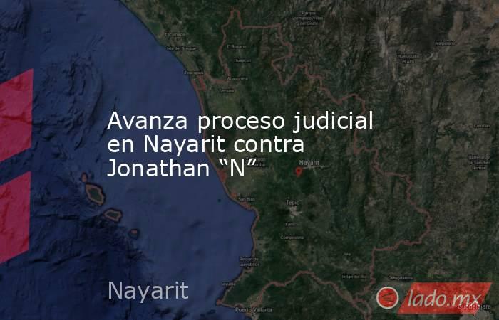 Avanza proceso judicial en Nayarit contra Jonathan “N”. Noticias en tiempo real